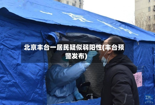 北京丰台一居民疑似弱阳性(丰台预警发布)-第3张图片