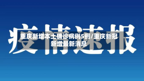 重庆新增本土确诊病例5例/重庆新冠新增最新消息-第3张图片