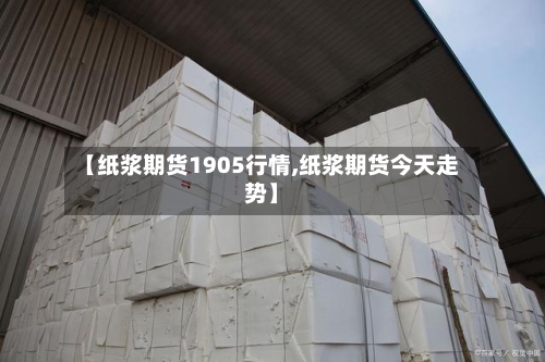 【纸浆期货1905行情,纸浆期货今天走势】-第2张图片