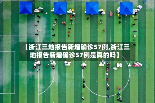 【浙江三地报告新增确诊57例,浙江三地报告新增确诊57例是真的吗】