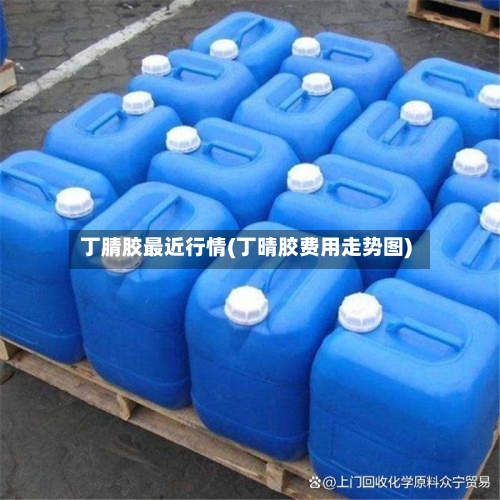 丁腈胶最近行情(丁晴胶费用走势图)