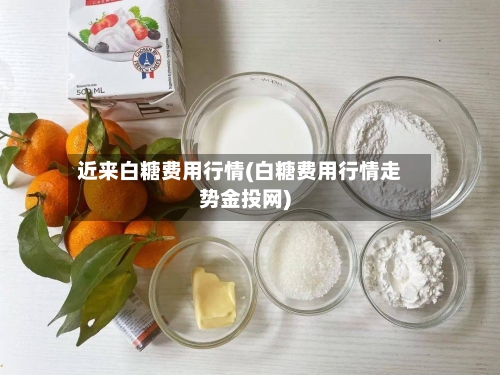 近来白糖费用行情(白糖费用行情走势金投网)