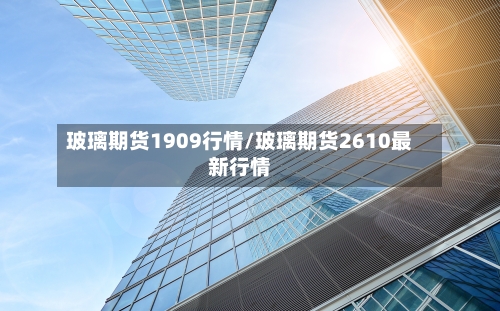玻璃期货1909行情/玻璃期货2610最新行情