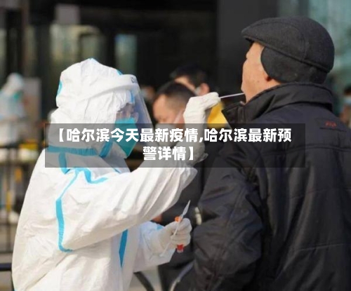 【哈尔滨今天最新疫情,哈尔滨最新预警详情】-第1张图片