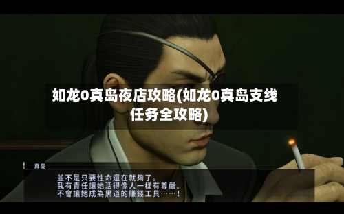 如龙0真岛夜店攻略(如龙0真岛支线任务全攻略)