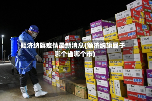 额济纳旗疫情最新消息(额济纳旗属于哪个省哪个市)