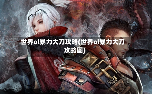世界ol暴力大刀攻略(世界ol暴力大刀攻略图)-第3张图片