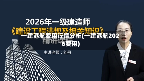 一建港航费用行情分析(一建港航2026费用)