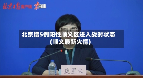 北京增5例阳性顺义区进入战时状态(顺义最新火情)