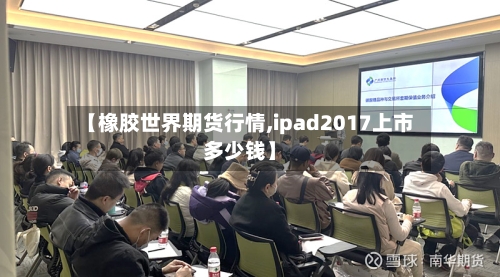 【橡胶世界期货行情,ipad2017上市多少钱】