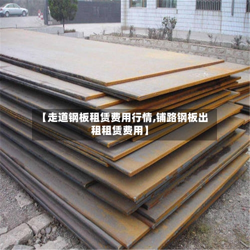 【走道钢板租赁费用行情,铺路钢板出租租赁费用】