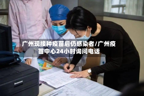 广州现接种疫苗后仍感染者/广州疫苗中心24小时询问电话