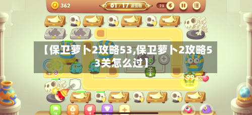 【保卫萝卜2攻略53,保卫萝卜2攻略53关怎么过】-第2张图片