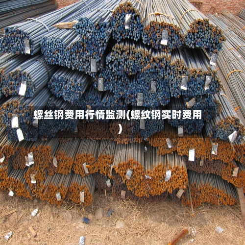 螺丝钢费用行情监测(螺纹钢实时费用)