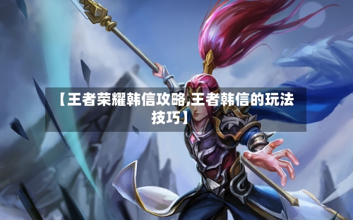 【王者荣耀韩信攻略,王者韩信的玩法技巧】