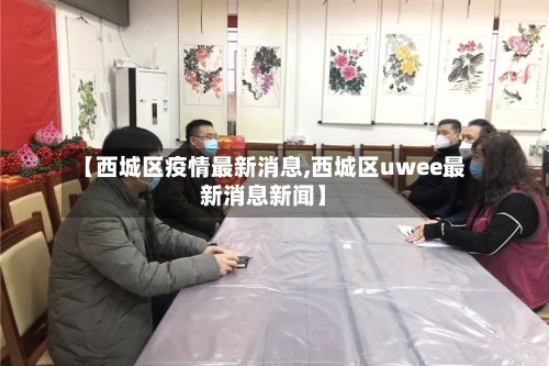 【西城区疫情最新消息,西城区uwee最新消息新闻】