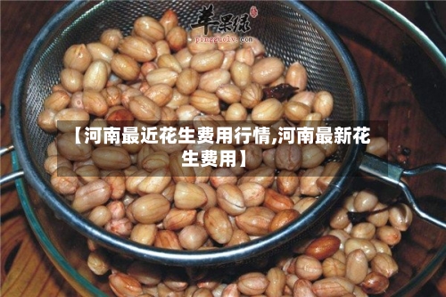 【河南最近花生费用行情,河南最新花生费用】-第2张图片