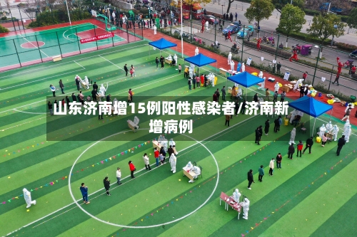 山东济南增15例阳性感染者/济南新增病例