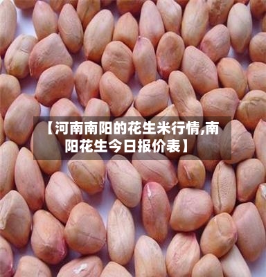 【河南南阳的花生米行情,南阳花生今日报价表】