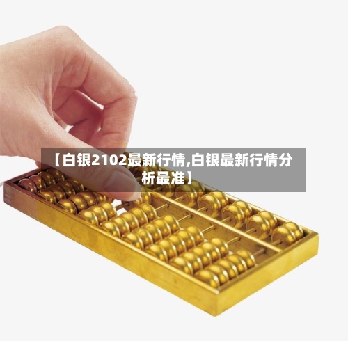 【白银2102最新行情,白银最新行情分析最准】-第1张图片