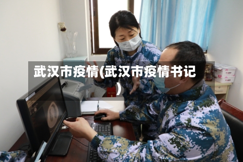 武汉市疫情(武汉市疫情书记)-第1张图片