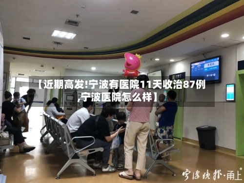【近期高发!宁波有医院11天收治87例,宁波医院怎么样】