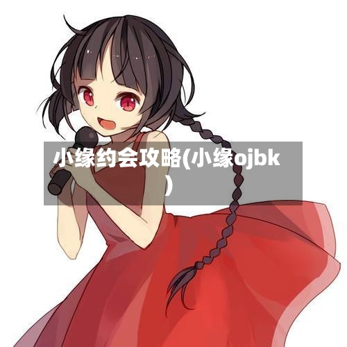 小缘约会攻略(小缘ojbk)
