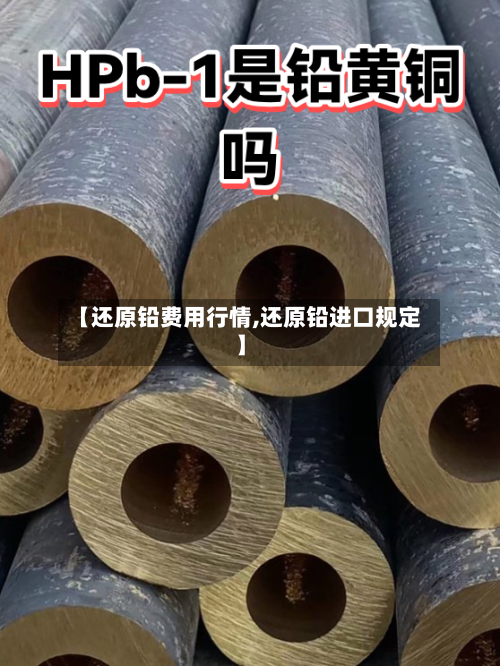 【还原铅费用行情,还原铅进口规定】