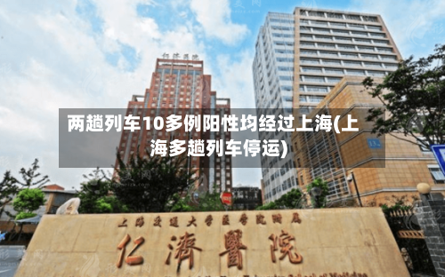 两趟列车10多例阳性均经过上海(上海多趟列车停运)-第2张图片