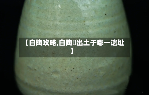 【白陶攻略,白陶鬶出土于哪一遗址】