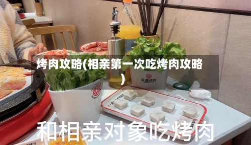 烤肉攻略(相亲第一次吃烤肉攻略)