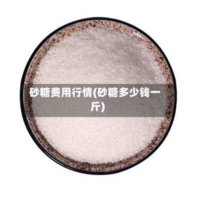 砂糖费用行情(砂糖多少钱一斤)-第1张图片