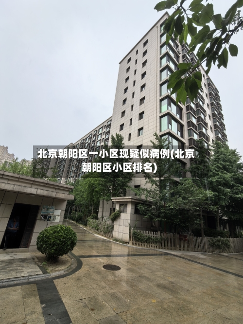 北京朝阳区一小区现疑似病例(北京朝阳区小区排名)-第2张图片