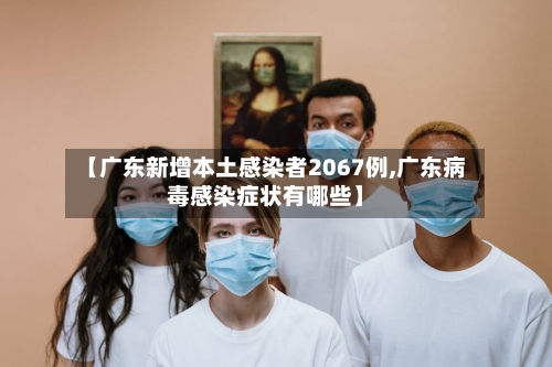 【广东新增本土感染者2067例,广东病毒感染症状有哪些】-第2张图片