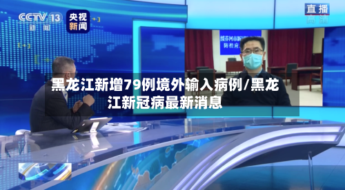 黑龙江新增79例境外输入病例/黑龙江新冠病最新消息-第1张图片