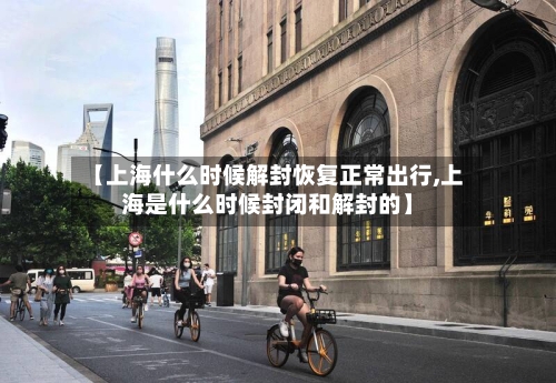 【上海什么时候解封恢复正常出行,上海是什么时候封闭和解封的】