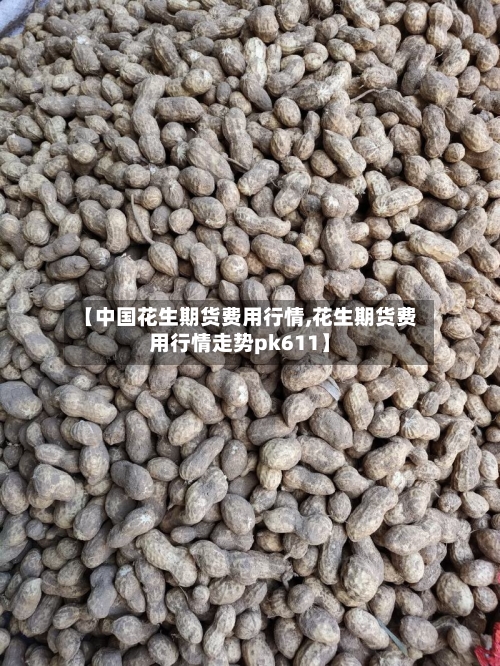 【中国花生期货费用行情,花生期货费用行情走势pk611】-第1张图片