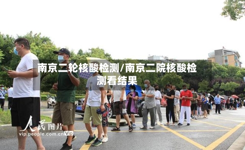 南京二轮核酸检测/南京二院核酸检测看结果