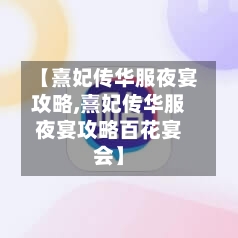 【熹妃传华服夜宴攻略,熹妃传华服夜宴攻略百花宴会】