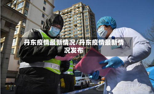丹东疫情最新情况/丹东疫情最新情况发布-第3张图片