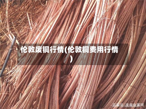 伦敦废铜行情(伦敦铜费用行情)