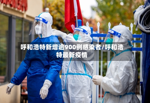 呼和浩特新增逾900例感染者/呼和浩特最新疫情
