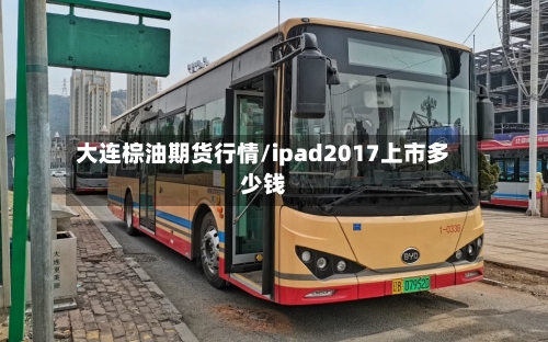 大连棕油期货行情/ipad2017上市多少钱