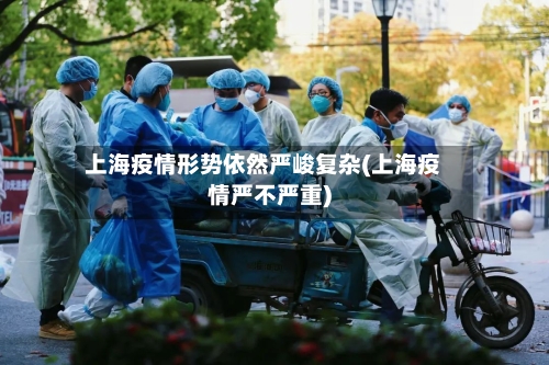 上海疫情形势依然严峻复杂(上海疫情严不严重)