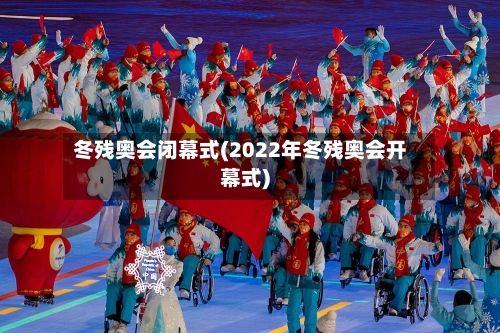 冬残奥会闭幕式(2022年冬残奥会开幕式)