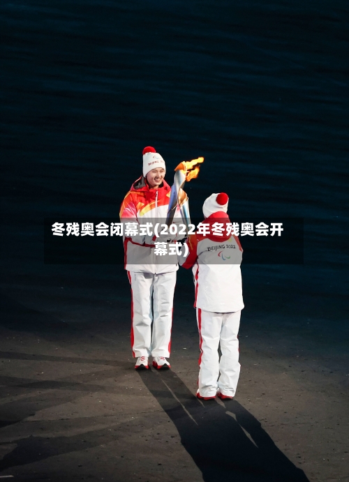 冬残奥会闭幕式(2022年冬残奥会开幕式)-第2张图片