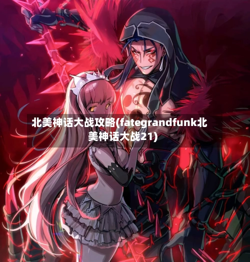 北美神话大战攻略(fategrandfunk北美神话大战21)