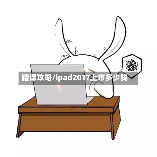 蹭课攻略/ipad2017上市多少钱