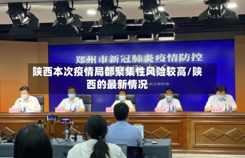 陕西本次疫情局部聚集性风险较高/陕西的最新情况-第1张图片