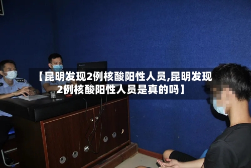 【昆明发现2例核酸阳性人员,昆明发现2例核酸阳性人员是真的吗】-第2张图片